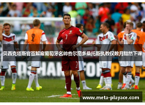 贝西克塔斯官宣解雇葡萄牙名帅费尔南多桑托斯执教仅数月黯然下课