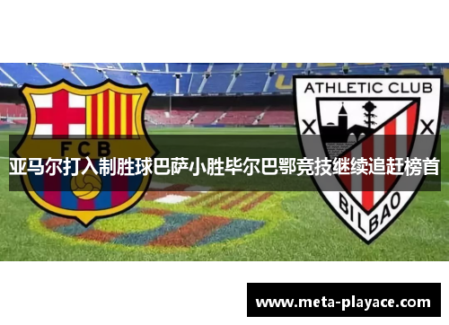 亚马尔打入制胜球巴萨小胜毕尔巴鄂竞技继续追赶榜首 亚马尔打入制胜球巴萨小胜毕尔巴鄂竞技继续追赶榜首