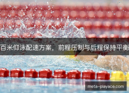 百米仰泳配速方案,前程压制与后程保持平衡 百米仰泳配速方案,前程压制与后程保持平衡