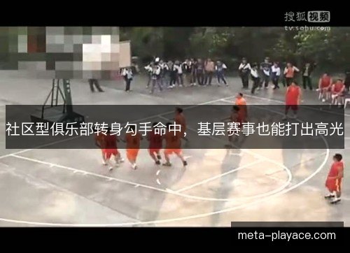 社区型俱乐部转身勾手命中,基层赛事也能打出高光 社区型俱乐部转身勾手命中,基层赛事也能打出高光