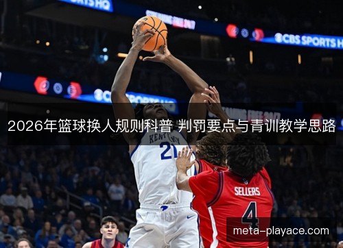 2026年篮球换人规则科普 判罚要点与青训教学思路